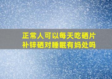 正常人可以每天吃硒片补锌硒对睡眠有妈处吗