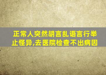 正常人突然胡言乱语言行举止怪异,去医院检查不出病因