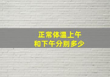 正常体温上午和下午分别多少