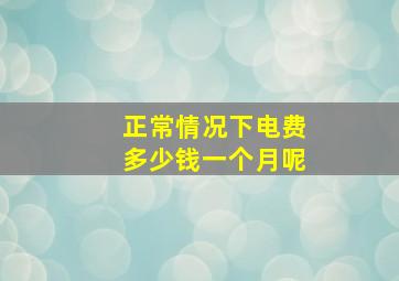 正常情况下电费多少钱一个月呢