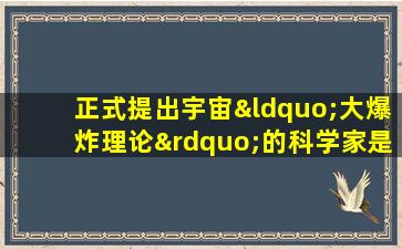 正式提出宇宙“大爆炸理论”的科学家是