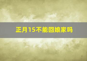 正月15不能回娘家吗