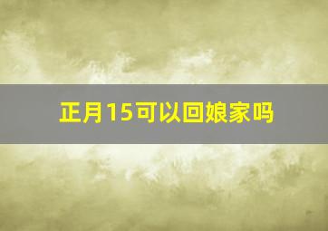 正月15可以回娘家吗