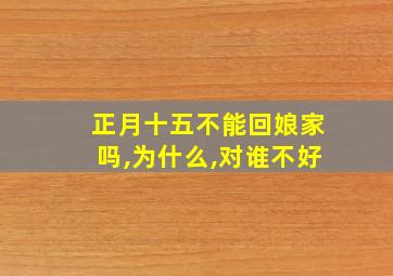 正月十五不能回娘家吗,为什么,对谁不好