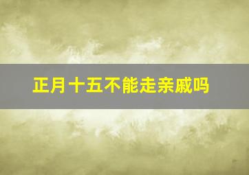 正月十五不能走亲戚吗