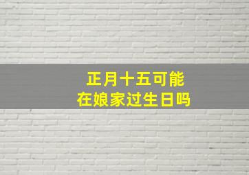 正月十五可能在娘家过生日吗