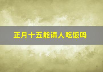 正月十五能请人吃饭吗