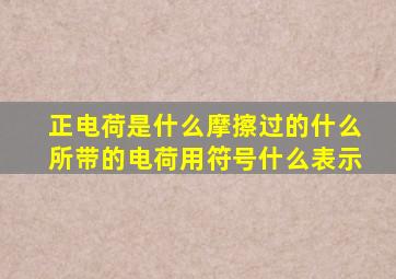 正电荷是什么摩擦过的什么所带的电荷用符号什么表示