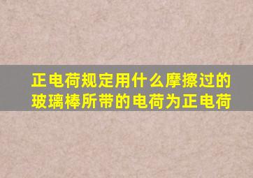 正电荷规定用什么摩擦过的玻璃棒所带的电荷为正电荷