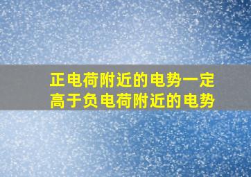 正电荷附近的电势一定高于负电荷附近的电势