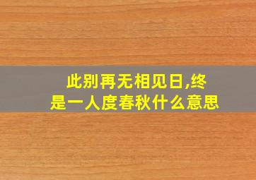 此别再无相见日,终是一人度春秋什么意思