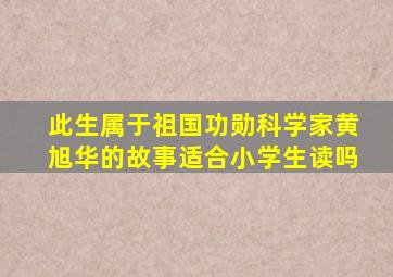 此生属于祖国功勋科学家黄旭华的故事适合小学生读吗