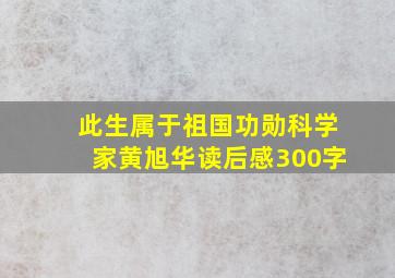 此生属于祖国功勋科学家黄旭华读后感300字