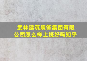 武林建筑装饰集团有限公司怎么样上班好吗知乎