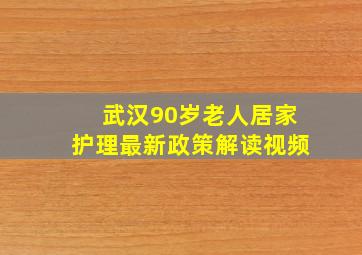 武汉90岁老人居家护理最新政策解读视频