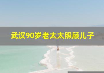 武汉90岁老太太照顾儿子