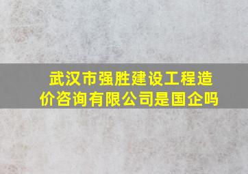 武汉市强胜建设工程造价咨询有限公司是国企吗