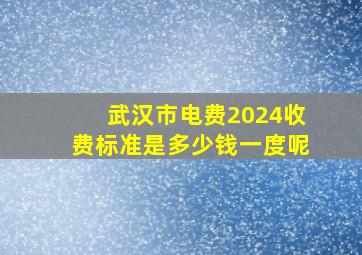 武汉市电费2024收费标准是多少钱一度呢