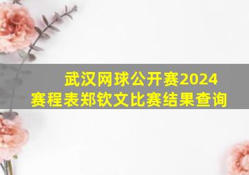 武汉网球公开赛2024赛程表郑钦文比赛结果查询