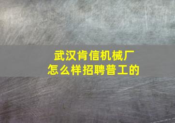 武汉肯信机械厂怎么样招聘普工的