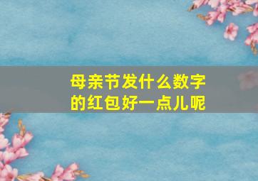 母亲节发什么数字的红包好一点儿呢