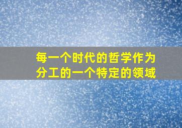 每一个时代的哲学作为分工的一个特定的领域