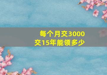 每个月交3000交15年能领多少