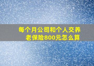 每个月公司和个人交养老保险800元怎么算