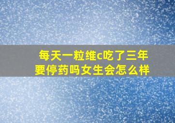 每天一粒维c吃了三年要停药吗女生会怎么样