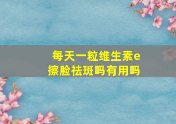 每天一粒维生素e擦脸祛斑吗有用吗