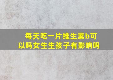 每天吃一片维生素b可以吗女生生孩子有影响吗