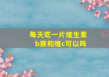 每天吃一片维生素b族和维c可以吗