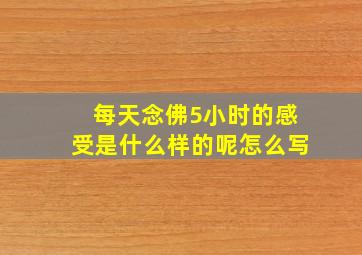 每天念佛5小时的感受是什么样的呢怎么写