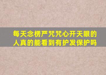 每天念楞严咒咒心开天眼的人真的能看到有护发保护吗