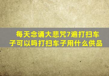 每天念诵大悲咒7遍打扫车子可以吗打扫车子用什么供品