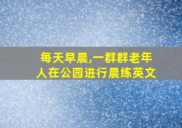 每天早晨,一群群老年人在公园进行晨练英文