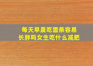 每天早晨吃面条容易长胖吗女生吃什么减肥