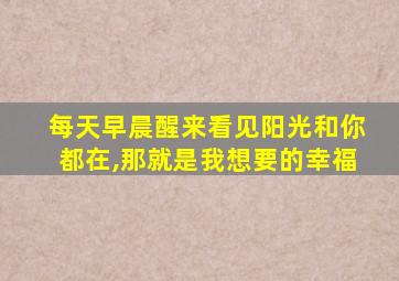 每天早晨醒来看见阳光和你都在,那就是我想要的幸福