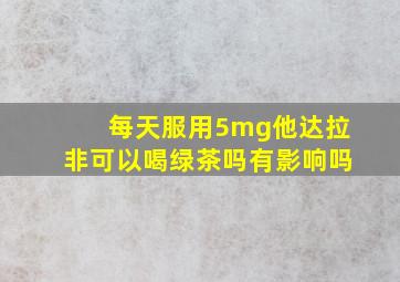 每天服用5mg他达拉非可以喝绿茶吗有影响吗