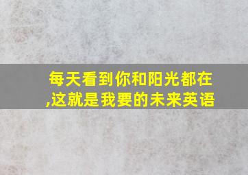 每天看到你和阳光都在,这就是我要的未来英语