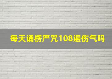 每天诵楞严咒108遍伤气吗