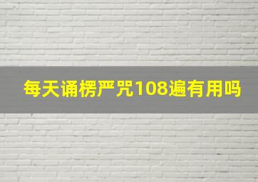 每天诵楞严咒108遍有用吗