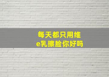 每天都只用维e乳擦脸你好吗