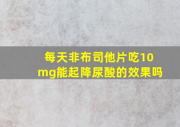 每天非布司他片吃10mg能起降尿酸的效果吗