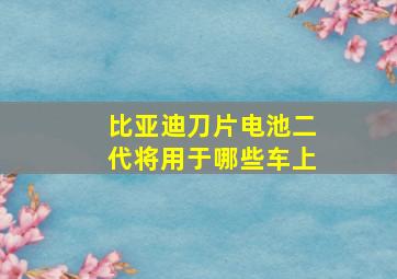 比亚迪刀片电池二代将用于哪些车上