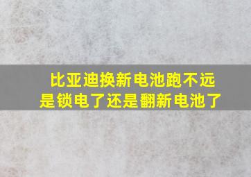 比亚迪换新电池跑不远是锁电了还是翻新电池了