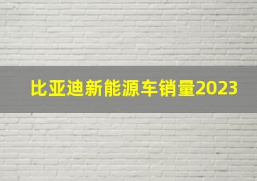 比亚迪新能源车销量2023