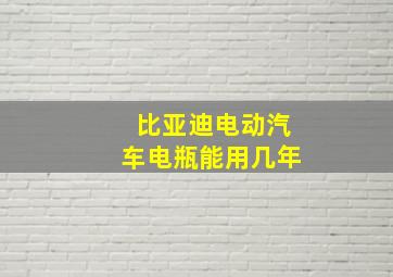 比亚迪电动汽车电瓶能用几年