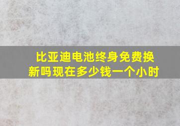 比亚迪电池终身免费换新吗现在多少钱一个小时