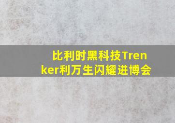 比利时黑科技Trenker利万生闪耀进博会